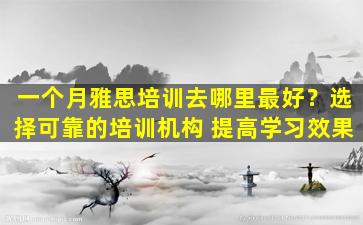 一个月雅思培训去哪里最好？选择可靠的培训机构 提高学习效果